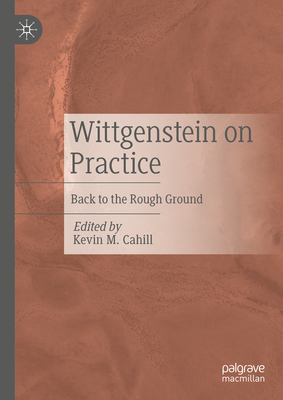 Wittgenstein on Practice: Back to the Rough Ground - Cahill, Kevin M. (Editor)