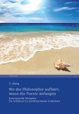 Wo Die Philosophie Aufhoert, Muss Die Poesie Anfangen: Konzeptuelle Metapher: Ein Schluessel Zu Gottfried Benns Gedichten - Jiang, Li