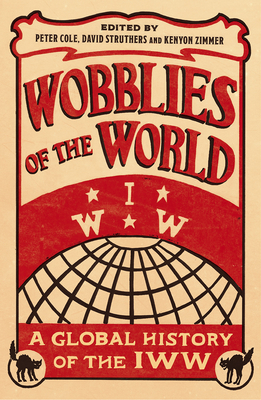 Wobblies of the World: A Global History of the IWW - Cole, Peter, Chfc, Lcsw (Editor), and Struthers, David (Editor), and Zimmer, Kenyon (Editor)