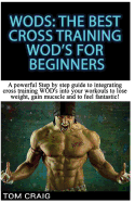Wod's! the Best Cross Training Wods for Beginners: A Powerful Step by Step Guide to Integrating Cross Training Wod's Into Your Workout to Lose Weight, Gain Muscle and to Feel Fantastic!