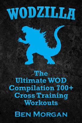 Wodzilla: The Ultimate WOD Compilation 700+ Cross Training Workouts - Morgan, Ben