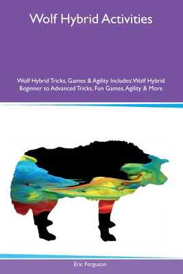 Wolf Hybrid Activities Wolf Hybrid Tricks, Games & Agility Includes: Wolf Hybrid Beginner to Advanced Tricks, Fun Games, Agility and More - Ferguson, Eric