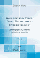 Wolfgang Und Johann Bolyai Geometrische Untersuchungen, Vol. 1: Mit Untersttzung Der Ungarischen Akademie Der Wissenschaften; Leben Und Schriften Der Beiden Bolyai (Classic Reprint)
