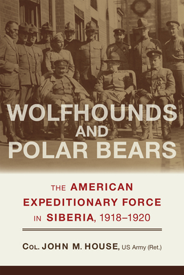 Wolfhounds and Polar Bears: The American Expeditionary Force in Siberia, 1918-1920 - House, John M