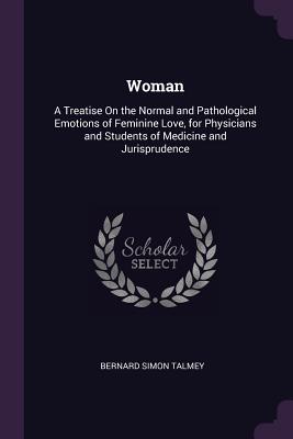 Woman: A Treatise On the Normal and Pathological Emotions of Feminine Love, for Physicians and Students of Medicine and Jurisprudence - Talmey, Bernard Simon