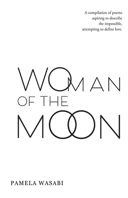 Woman of the Moon: A Compilation of Poems Aspiring to Describe the Impossible, Attempting to Define Love. - Wasabi, Pamela