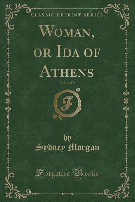 Woman, or Ida of Athens, Vol. 4 of 4 (Classic Reprint) - Morgan, Sydney