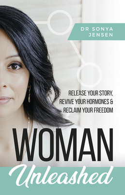 Woman Unleashed: Release Your Story, Revive Your Hormones & Reclaim Your Freedom - Jensen, Sonya, Dr., ND