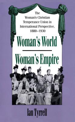 Woman's World/Woman's Empire: The Woman's Christian Temperance Union in International Perspective, 1880-1930 - Tyrrell, Ian