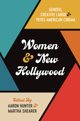 Women and New Hollywood: Gender, Creative Labor, and 1970s American Cinema - Hunter, Aaron (Editor), and Shearer, Martha (Editor), and Kozma, Alicia (Contributions by)