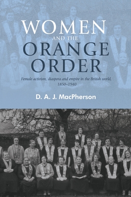 Women and the Orange Order: Female Activism, Diaspora and Empire in the British World, 1850-1940 - MacPherson, D. A. J.