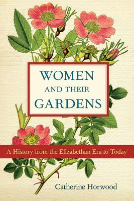 Women and Their Gardens: A History from the Elizabethan Era to Today - Horwood, Catherine