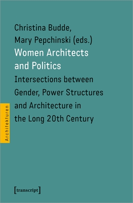 Women Architects and Politics: Intersections Between Gender, Power Structures, and Architecture in the Long Twentieth Century - Pepchinski, Mary (Editor)