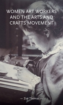 Women Art Workers and the Arts and Crafts Movement - Thomas, Zo