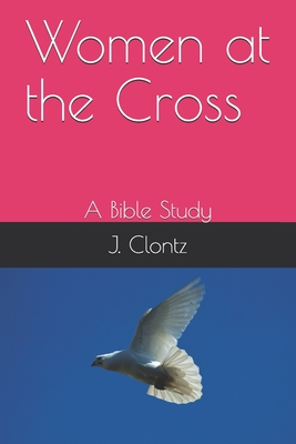 Women at the Cross: A Bible Study - Clontz, T E, and Clontz, J