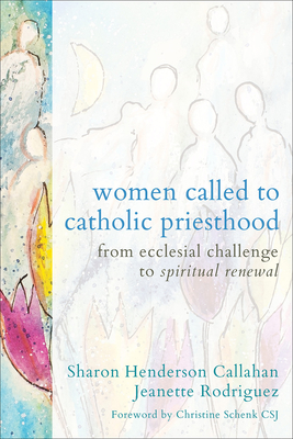 Women Called to Catholic Priesthood: From Ecclesial Challenge to Spiritual Renewal - Henderson Callahan, Sharon, and Rodriguez, Jeanette, and Schenk, Christine (Foreword by)