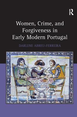 Women, Crime, and Forgiveness in Early Modern Portugal - Abreu-Ferreira, Darlene