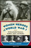 Women Heroes of World War I: 16 Remarkable Resisters, Soldiers, Spies, and Medics Volume 10