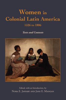 Women in Colonial Latin America, 1526 to 1806: Texts and Contexts - Jaffary, Nora E (Translated by), and Mangan, Jane E (Translated by)