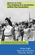 Women in Cuba: the Making of a Revolution within the Revolution: From Santiago De Cuba and the Rebel Army, to the Birth of the Federation of Cuban Women