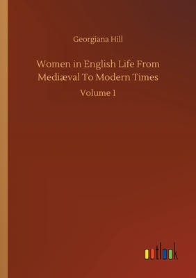 Women in English Life From Medival To Modern Times: Volume 1 - Hill, Georgiana