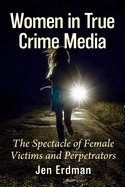 Women in True Crime Media: The Spectacle of Female Victims and Perpetrators
