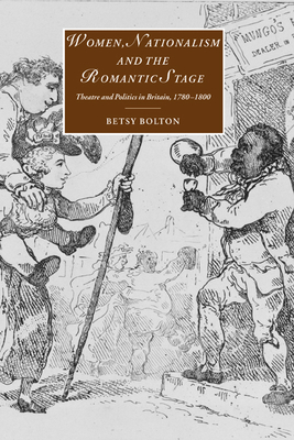 Women, Nationalism, and the Romantic Stage: Theatre and Politics in Britain, 1780-1800 - Bolton, Betsy