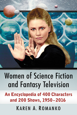 Women of Science Fiction and Fantasy Television: An Encyclopedia of 400 Characters and 200 Shows, 1950-2016 - Romanko, Karen a