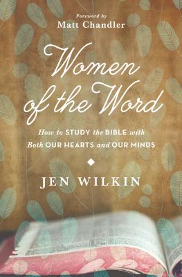 Women of the Word: How to Study the Bible with Both Our Hearts and Our Minds - Wilkin, Jen, and Chandler, Matt, Pastor (Foreword by)