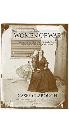 Women of War: Selected Memoirs, Poems, and Fiction by Virginia Women Who Lived Through the Civil War - Clabough, Casey (Editor), and Holladay, Cary (Foreword by), and Matthews, Charlotte (Contributions by)