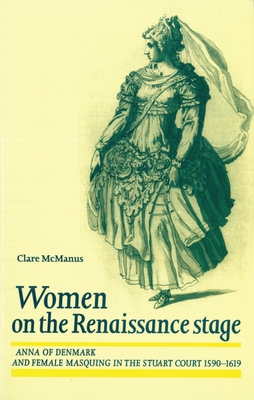 Women on the Renaissance Stage: Anna of Denmark and Female Masquing in the Stuart Court 1590-1619 - McManus, Clare