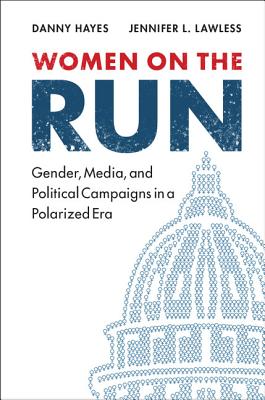 Women on the Run: Gender, Media, and Political Campaigns in a Polarized Era - Hayes, Danny, and Lawless, Jennifer L.