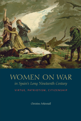 Women on War in Spain's Long Nineteenth Century: Virtue, Patriotism, Citizenship - Arkinstall, Christine