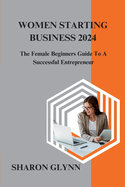 Women Starting Business 2024: The Female Beginners Guide To A Successful Entrepreneur
