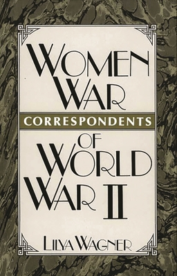 Women War Correspondents of World War II - Wagner, Lilya