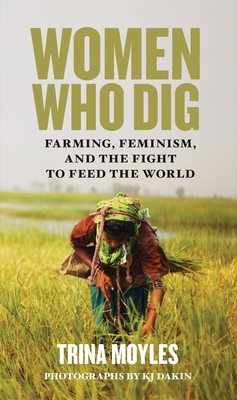 Women Who Dig: Farming, Feminism, and the Fight to Feed the World - Moyles, Trina, and Dakin, KJ (Photographer)