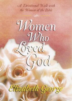 Women Who Loved God: A Devotional Walk with the Women of the Bible - George, Elizabeth