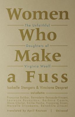 Women Who Make a Fuss: The Unfaithful Daughters of Virginia Woolf - Stengers, Isabelle, and Despret, Vinciane, and Knutson, April (Translated by)