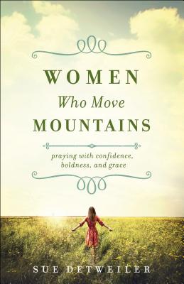 Women Who Move Mountains: Praying with Confidence, Boldness, and Grace - Detweiler, Sue, and Griffith, Wendy (Foreword by)