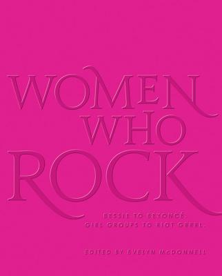 Women Who Rock: Bessie to Beyonce. Girl Groups to Riot Grrrl. - McDonnell, Evelyn (Editor)
