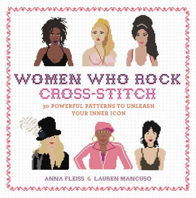 Women Who Rock Cross-Stitch: 30 Powerful Patterns to Unleash Your Inner Icon - Fleiss, Anna, and Mancuso, Lauren