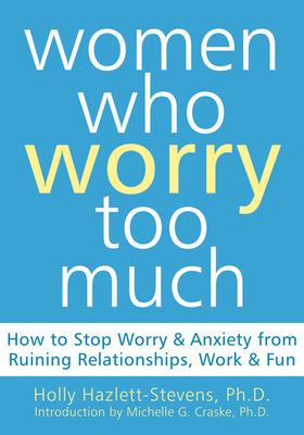 Women Who Worry Too Much: How to Stop Worry and Anxiety from Ruining Relationships, Work, and Fun - Hazlett-Stevens, Holly, PhD, and Craske, Michelle G, PhD (Introduction by)