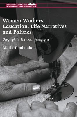 Women Workers' Education, Life Narratives and Politics: Geographies, Histories, Pedagogies - Tamboukou, Maria