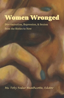 Women Wronged: Discrimination, Repression, & Sexism from the Sixties to Now - Foster, Valerie (Editor), and Poff, Tamara (Photographer), and Heathcotte, Toby Fesler