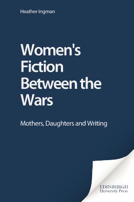 Women's Fiction Between the Wars: Mothers, Daughters and Writing - Ingman, Heather