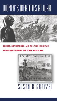 Women's Identities at War: Gender, Motherhood, and Politics in Britain and France During the First World War - Grayzel, Susan R