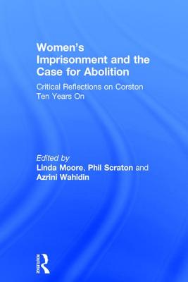 Women's Imprisonment and the Case for Abolition: Critical Reflections on Corston Ten Years On - Moore, Linda (Editor), and Scraton, Phil (Editor), and Wahidin, Azrini (Editor)