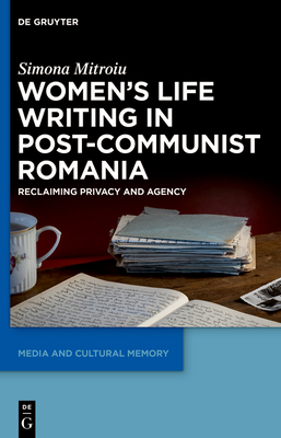 Women's Life Writing in Post-Communist Romania: Reclaiming Privacy and Agency - Mitroiu, Simona