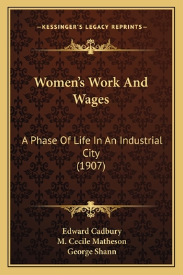 Women's Work And Wages: A Phase Of Life In An Industrial City (1907) - Cadbury, Edward, and Matheson, M Cecile, and Shann, George