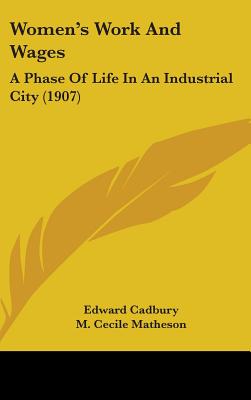 Women's Work And Wages: A Phase Of Life In An Industrial City (1907) - Cadbury, Edward, and Matheson, M Cecile, and Shann, George